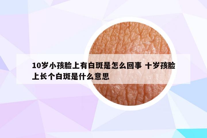 10岁小孩脸上有白斑是怎么回事 十岁孩脸上长个白斑是什么意思