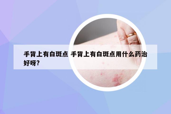 手背上有白斑点 手背上有白斑点用什么药治好呀?