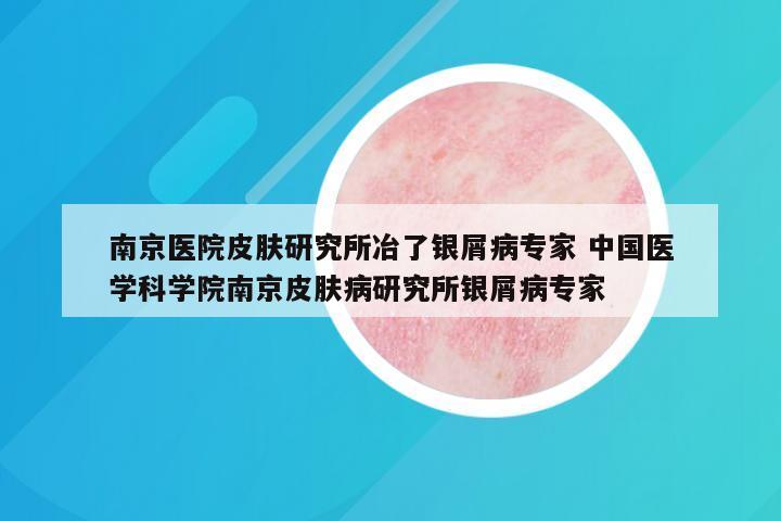 南京医院皮肤研究所冶了银屑病专家 中国医学科学院南京皮肤病研究所银屑病专家